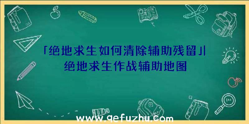 「绝地求生如何清除辅助残留」|绝地求生作战辅助地图